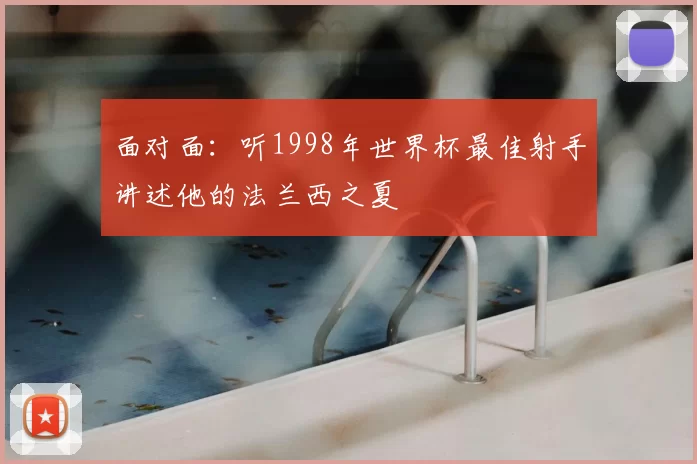 面对面:听1998年世界杯最佳射手讲述他的法兰西之夏