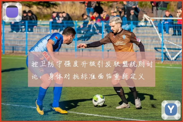 控卫防守强度升级引发联盟规则讨论，身体对抗标准面临重新定义