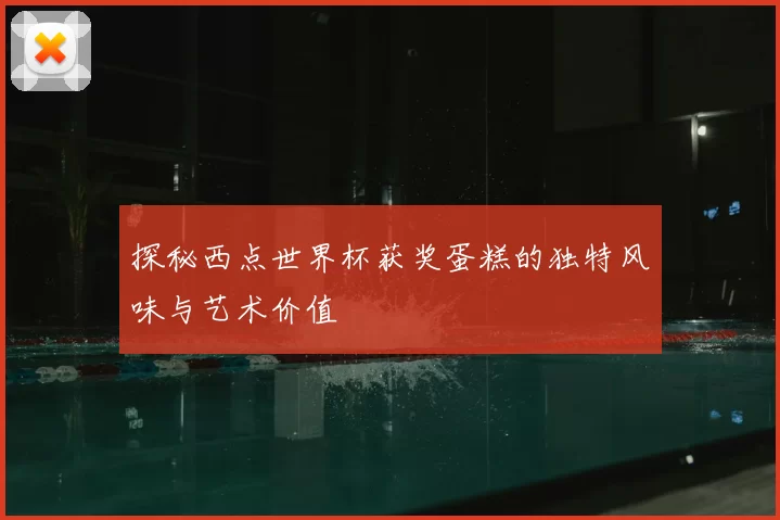 探秘西点世界杯获奖蛋糕的独特风味与艺术价值