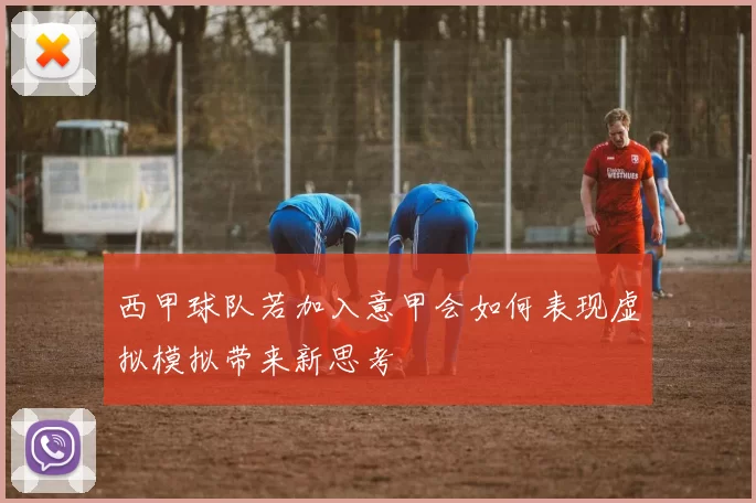 西甲球队若加入意甲会如何表现虚拟模拟带来新思考