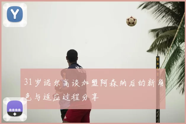 31岁诺尔高谈加盟阿森纳后的新角色与适应过程分享
