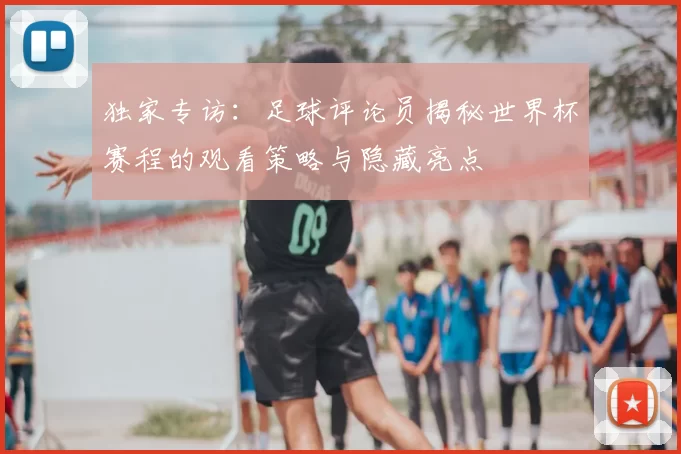 独家专访：足球评论员揭秘世界杯赛程的观看策略与隐藏亮点