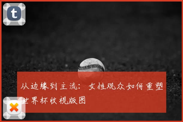 从边缘到主流：女性观众如何重塑世界杯收视版图