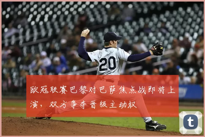 欧冠联赛巴黎对巴萨焦点战即将上演，双方争夺晋级主动权