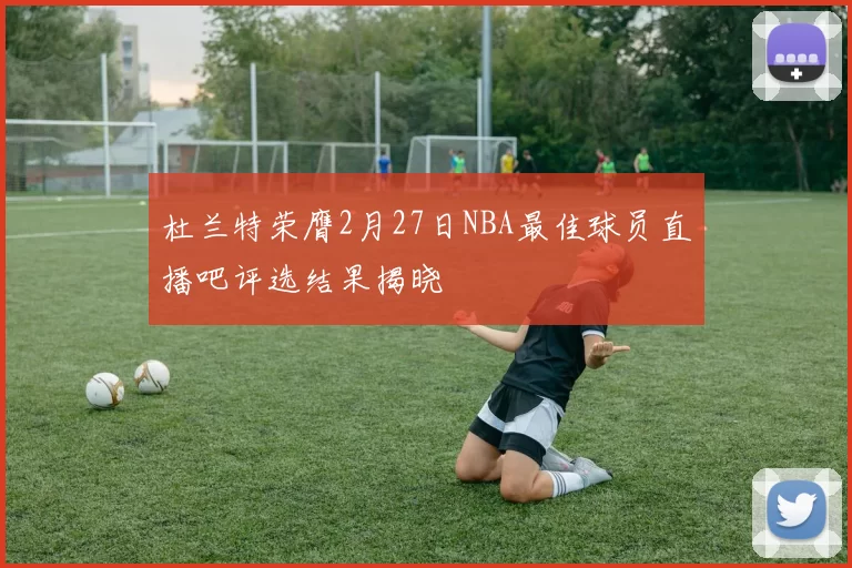 杜兰特荣膺2月27日NBA最佳球员直播吧评选结果揭晓