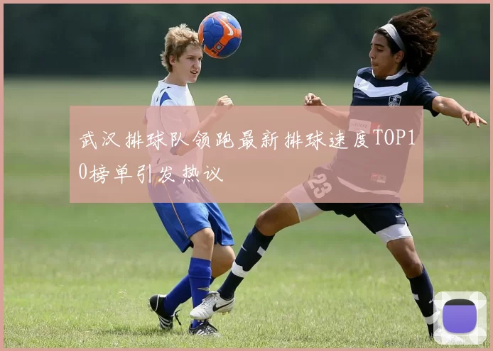 武汉排球队领跑最新排球速度TOP10榜单引发热议