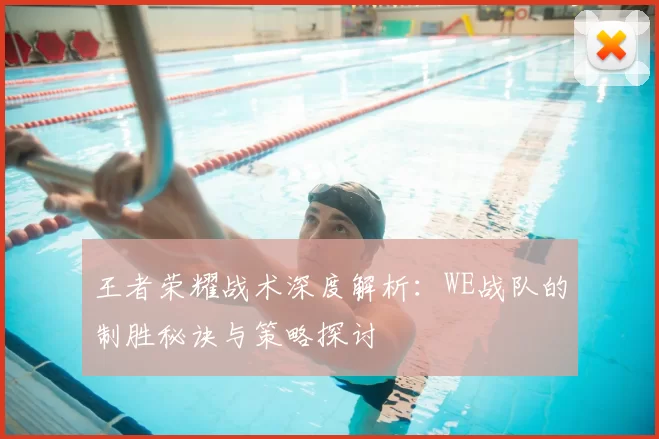 王者荣耀战术深度解析:WE战队的制胜秘诀与策略探讨