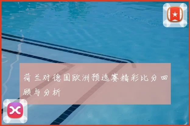 荷兰对德国欧洲预选赛精彩比分回顾与分析