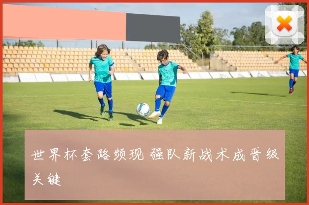 世界杯套路频现 强队新战术成晋级关键