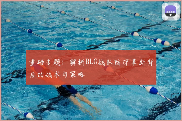 重磅专题：解析BLG战队防守革新背后的战术与策略