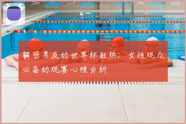 解密男友的世界杯狂热：女性观众必备的观赛心理分析