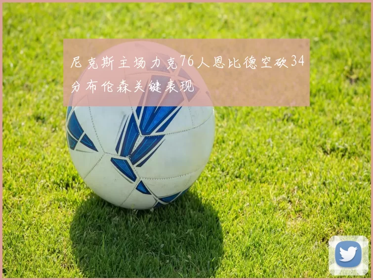 尼克斯主场力克76人恩比德空砍34分布伦森关键表现