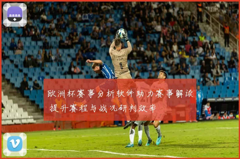 欧洲杯赛事分析软件助力赛事解读 提升赛程与战况研判效率
