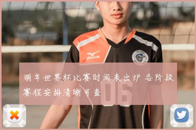 明年世界杯比赛时间表出炉 各阶段赛程安排清晰可查