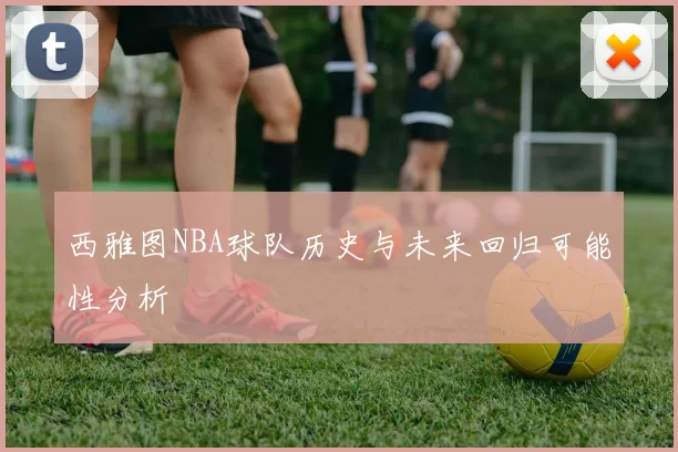 西雅图NBA球队历史与未来回归可能性分析