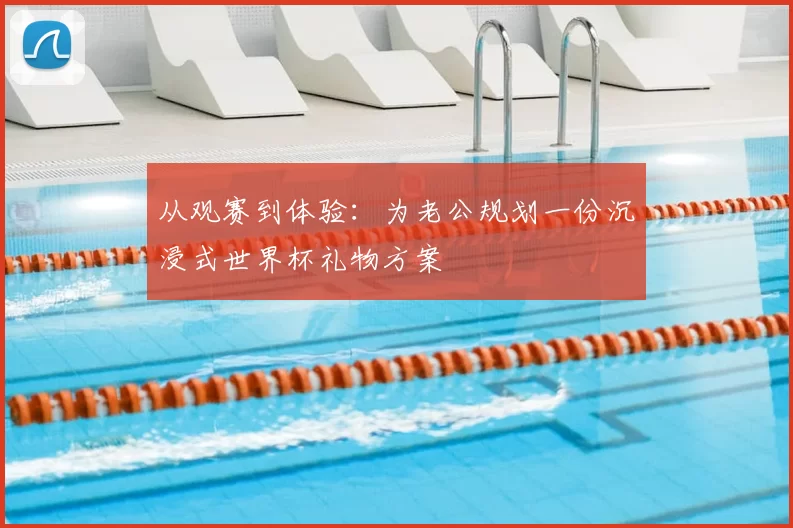 从观赛到体验：为老公规划一份沉浸式世界杯礼物方案