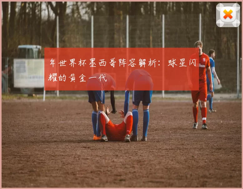 年世界杯墨西哥阵容解析：球星闪耀的黄金一代