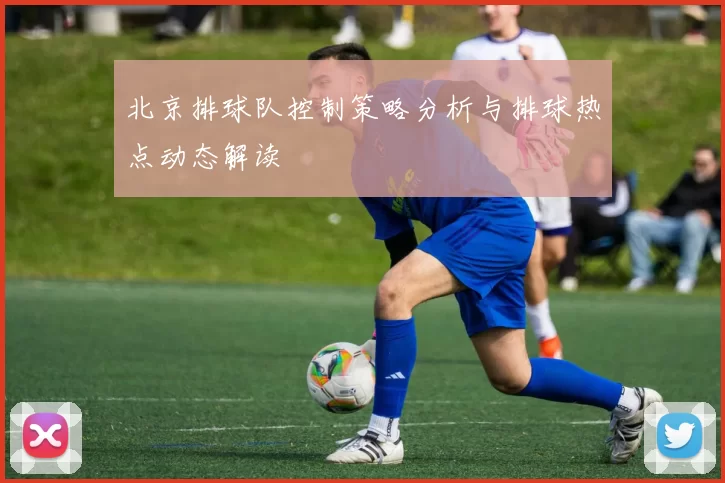 北京排球队控制策略分析与排球热点动态解读
