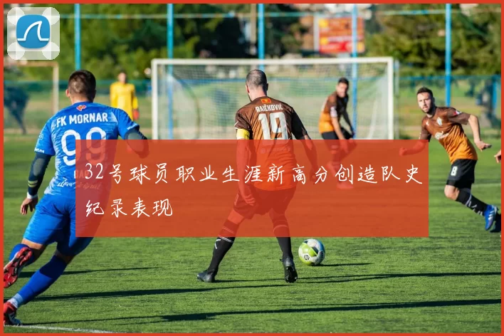 32号球员职业生涯新高分创造队史纪录表现