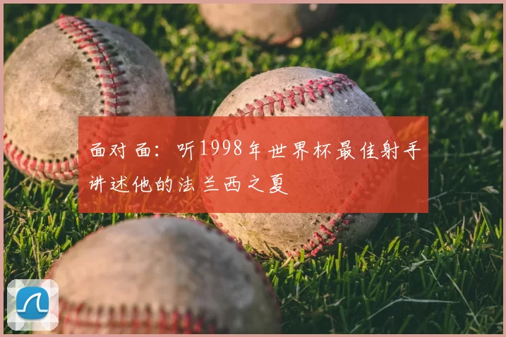 面对面：听1998年世界杯最佳射手讲述他的法兰西之夏
