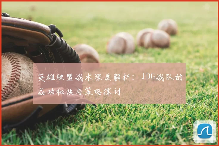 英雄联盟战术深度解析：JDG战队的成功秘诀与策略探讨