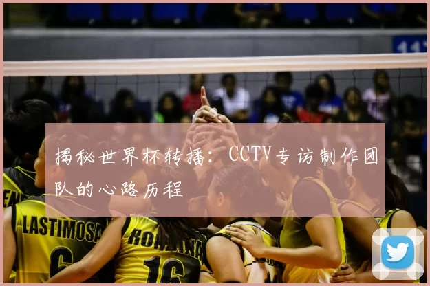 揭秘世界杯转播:CCTV专访制作团队的心路历程