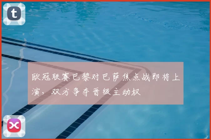欧冠联赛巴黎对巴萨焦点战即将上演，双方争夺晋级主动权