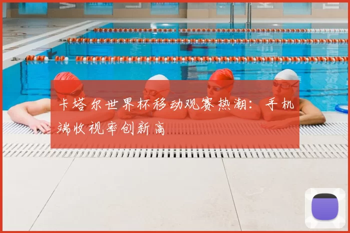 卡塔尔世界杯移动观赛热潮：手机端收视率创新高