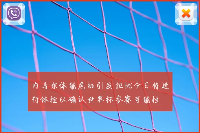 内马尔体能危机引发担忧今日将进行体检以确认世界杯参赛可能性