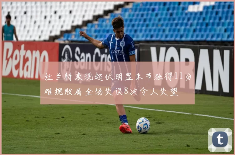 杜兰特表现起伏明显末节独得11分难挽败局全场失误8次令人失望