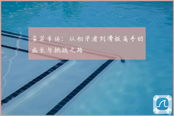 黄芳专访：从初学者到滑板高手的成长与挑战之路