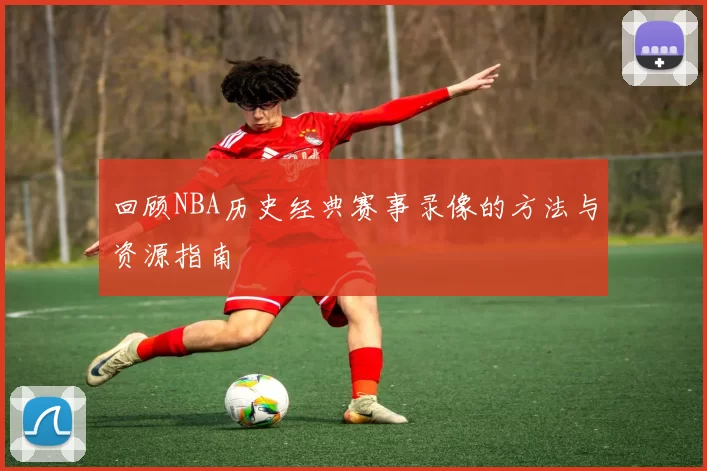 回顾NBA历史经典赛事录像的方法与资源指南
