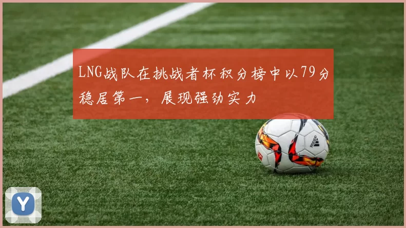 LNG战队在挑战者杯积分榜中以79分稳居第一，展现强劲实力
