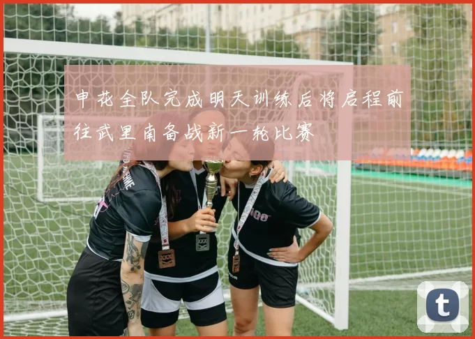 申花全队完成明天训练后将启程前往武里南备战新一轮比赛