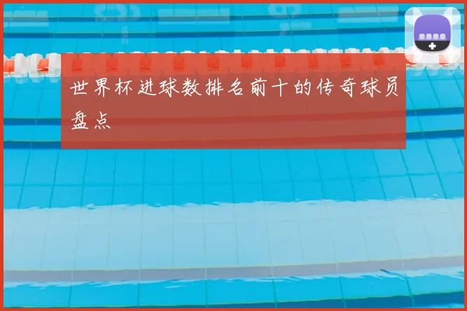 世界杯进球数排名前十的传奇球员盘点