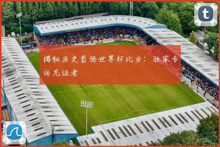 揭秘历史首场世界杯比分：独家专访见证者