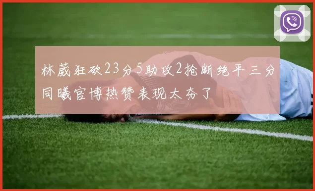 林葳狂砍23分5助攻2抢断绝平三分同曦官博热赞表现太夯了