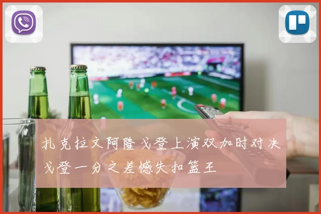 扎克拉文阿隆戈登上演双加时对决戈登一分之差憾失扣篮王