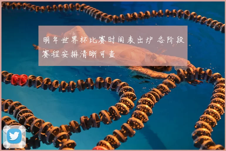 明年世界杯比赛时间表出炉 各阶段赛程安排清晰可查