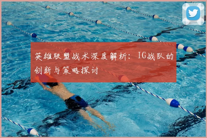 英雄联盟战术深度解析：IG战队的创新与策略探讨