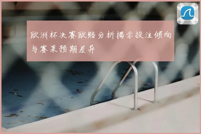 欧洲杯决赛欧赔分析揭示投注倾向与赛果预期差异