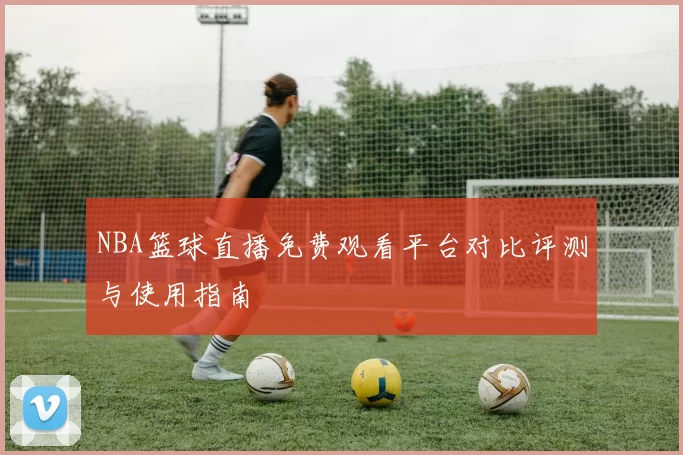 NBA篮球直播免费观看平台对比评测与使用指南