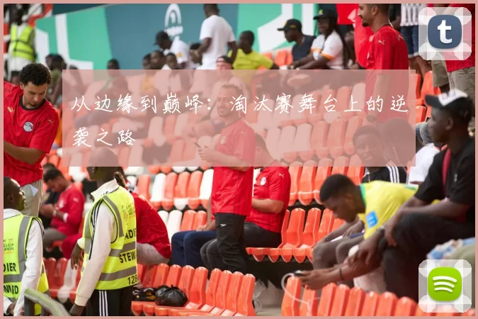 从边缘到巅峰：淘汰赛舞台上的逆袭之路