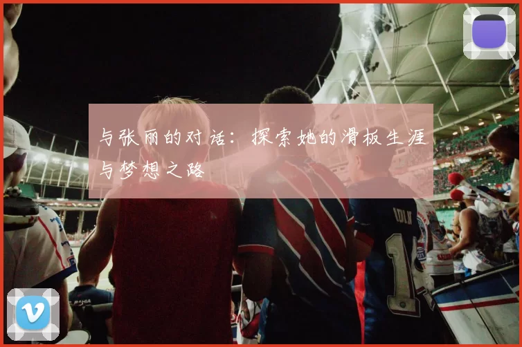 与张丽的对话：探索她的滑板生涯与梦想之路