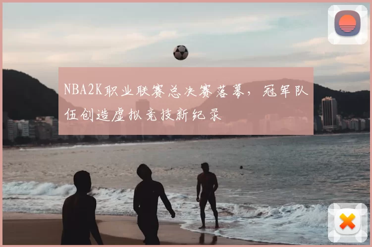 NBA2K职业联赛总决赛落幕，冠军队伍创造虚拟竞技新纪录