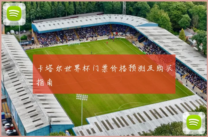 卡塔尔世界杯门票价格预测及购买指南