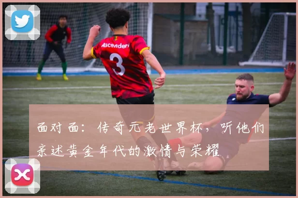 面对面：传奇元老世界杯，听他们亲述黄金年代的激情与荣耀