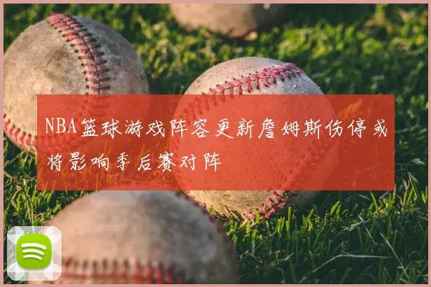 NBA篮球游戏阵容更新詹姆斯伤停或将影响季后赛对阵