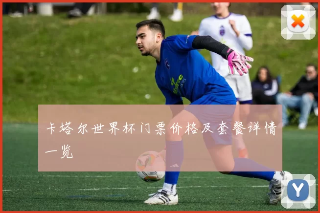 卡塔尔世界杯门票价格及套餐详情一览