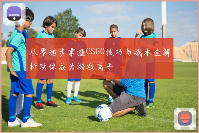 从零起步掌握CSGO技巧与战术全解析助你成为游戏高手